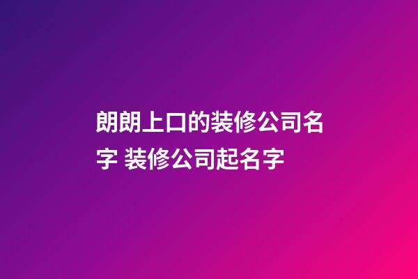 朗朗上口的装修公司名字 装修公司起名字-第1张-公司起名-玄机派